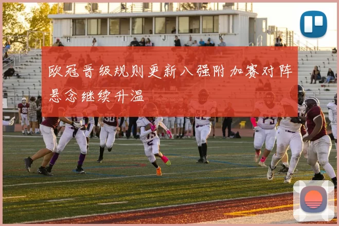 欧冠晋级规则更新八强附加赛对阵悬念继续升温