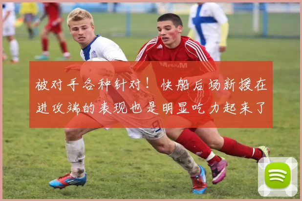 被对手各种针对！快船后场新援在进攻端的表现也是明显吃力起来了