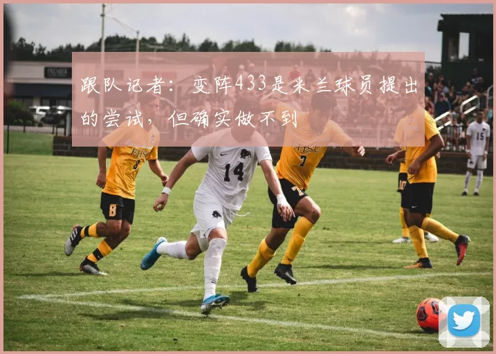 跟队记者：变阵433是米兰球员提出的尝试，但确实做不到