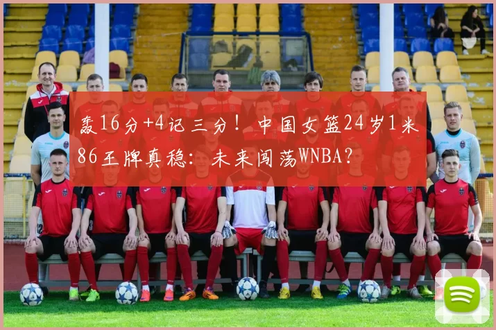 轰16分+4记三分！中国女篮24岁1米86王牌真稳：未来闯荡WNBA？