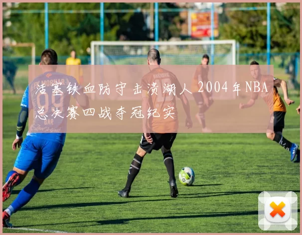 活塞铁血防守击溃湖人 2004年NBA总决赛四战夺冠纪实