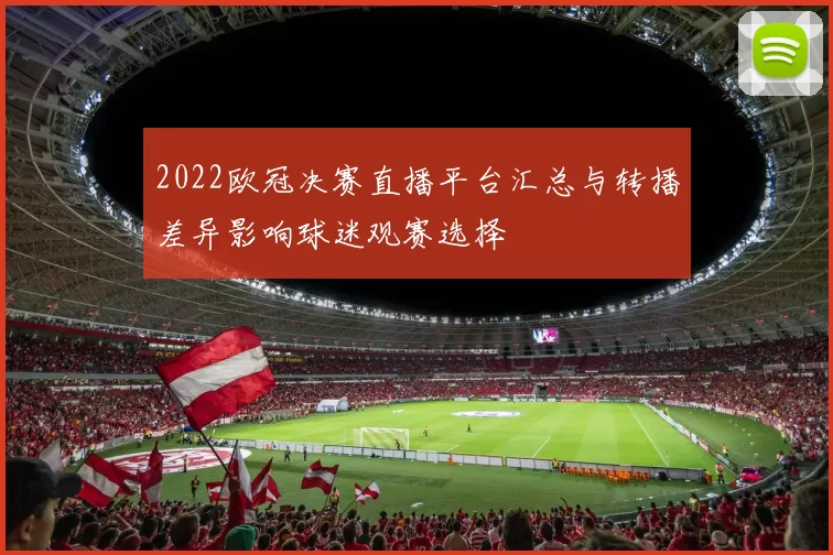 2022欧冠决赛直播平台汇总与转播差异影响球迷观赛选择