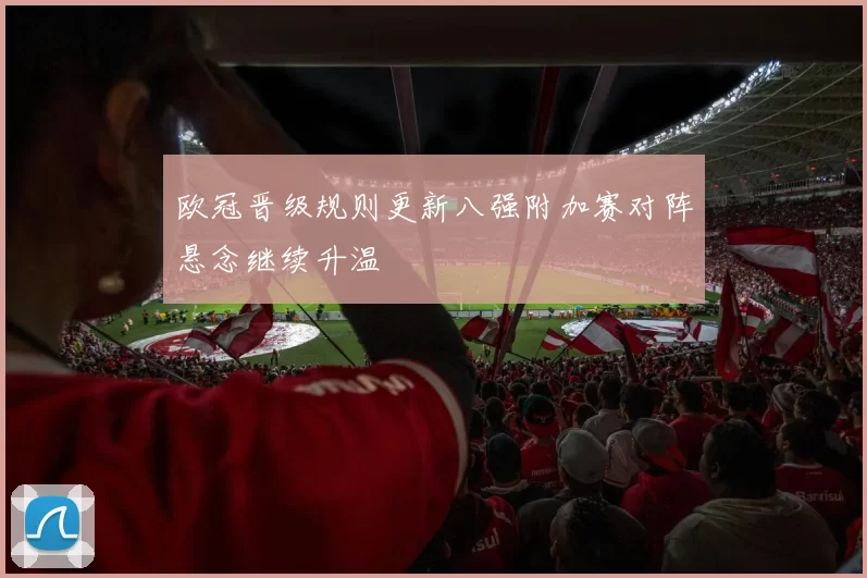 欧冠晋级规则更新八强附加赛对阵悬念继续升温