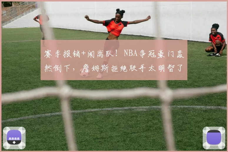 赛季报销+闹离队！NBA争冠豪门轰然倒下，詹姆斯拒绝联手太明智了