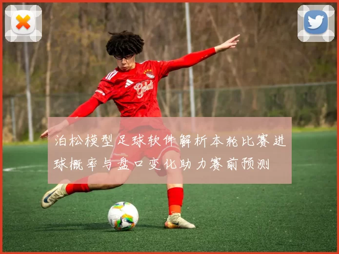 泊松模型足球软件解析本轮比赛进球概率与盘口变化助力赛前预测