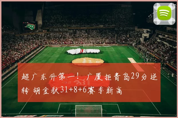 超广东升第一！广厦拒青岛29分逆转 胡金秋31+8+6赛季新高