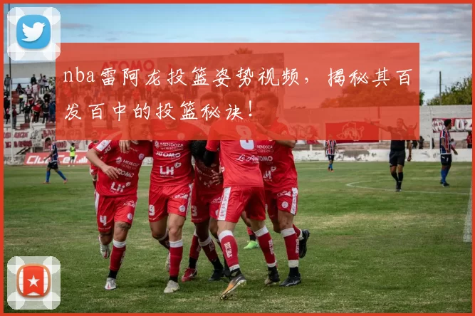 nba雷阿龙投篮姿势视频,揭秘其百发百中的投篮秘诀!