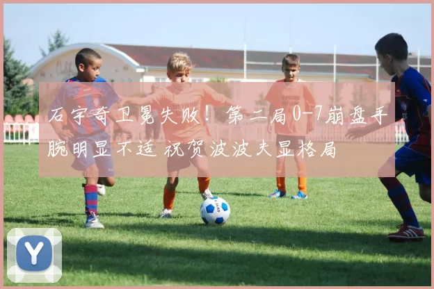 石宇奇卫冕失败！第二局0-7崩盘手腕明显不适 祝贺波波夫显格局