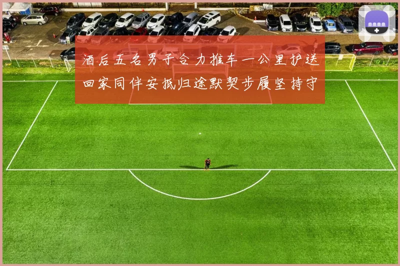 酒后五名男子合力推车一公里护送回家同伴安抵归途默契步履坚持守