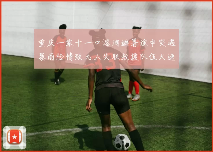 重庆一家十一口溶洞避暑途中突遇暴雨险情致九人失联救援队伍火速驰援