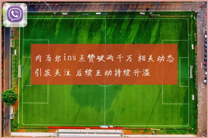 内马尔ins点赞破两千万 相关动态引发关注 后续互动持续升温