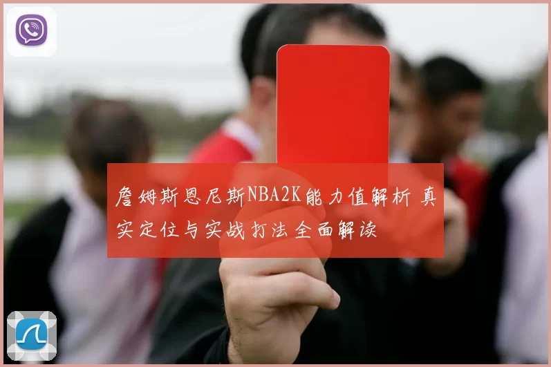 詹姆斯恩尼斯NBA2K能力值解析 真实定位与实战打法全面解读