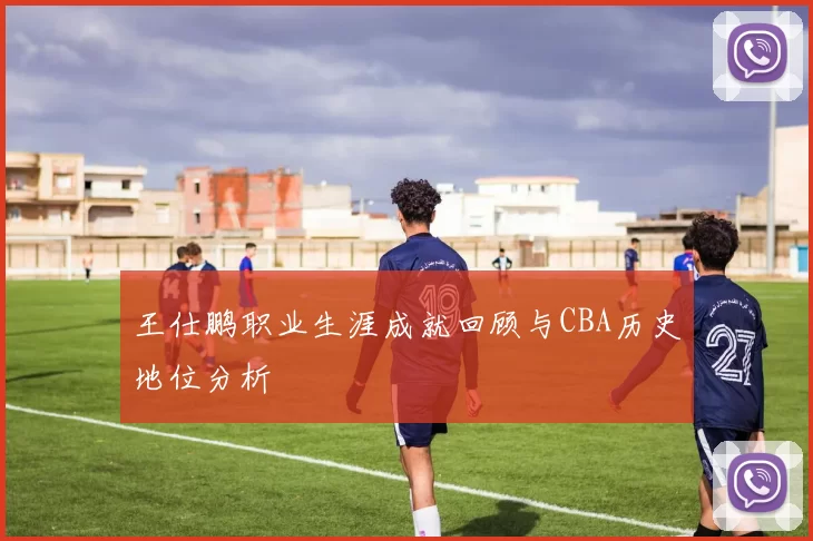 王仕鹏职业生涯成就回顾与CBA历史地位分析