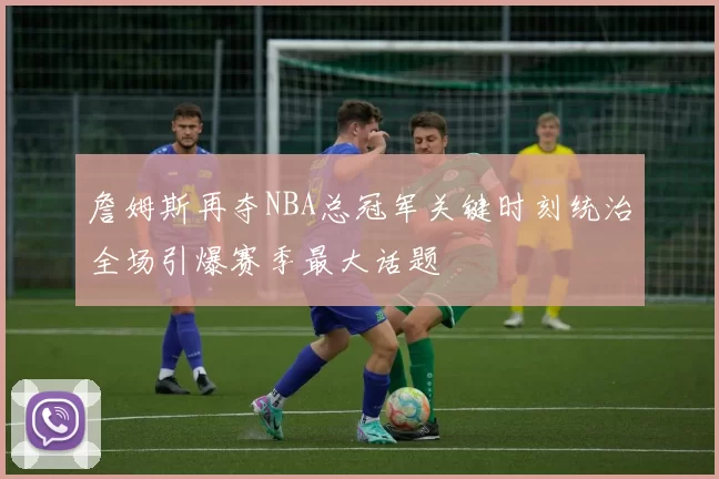 詹姆斯再夺NBA总冠军关键时刻统治全场引爆赛季最大话题