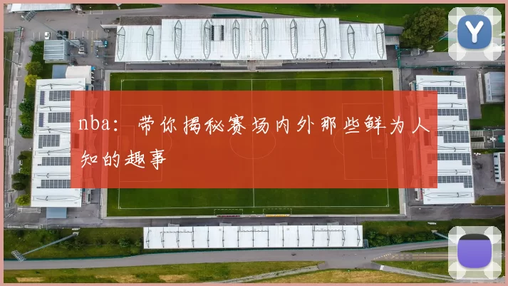 nba：带你揭秘赛场内外那些鲜为人知的趣事