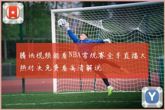 腾讯视频能看NBA常规赛全季直播火热对决免费看高清解说