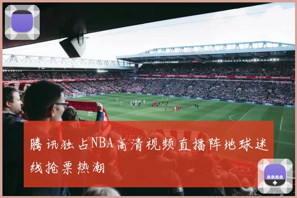 腾讯独占NBA高清视频直播阵地球迷线抢票热潮
