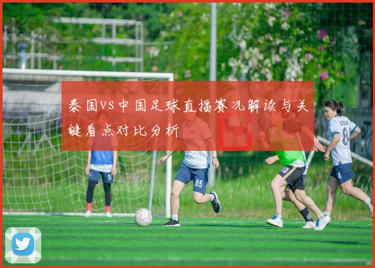 泰国vs中国足球直播赛况解读与关键看点对比分析