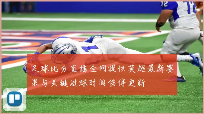 足球比分直播全网提供英超最新赛果与关键进球时间伤停更新