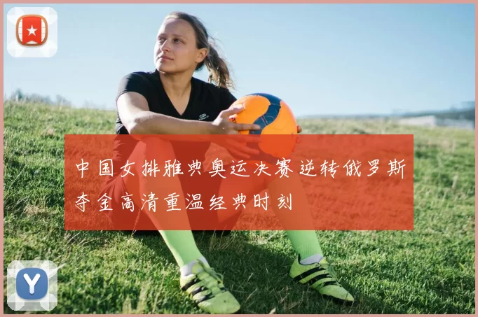 中国女排雅典奥运决赛逆转俄罗斯夺金高清重温经典时刻