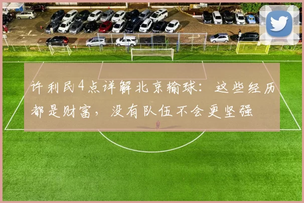 许利民4点详解北京输球:这些经历都是财富,没有队伍不会更坚强