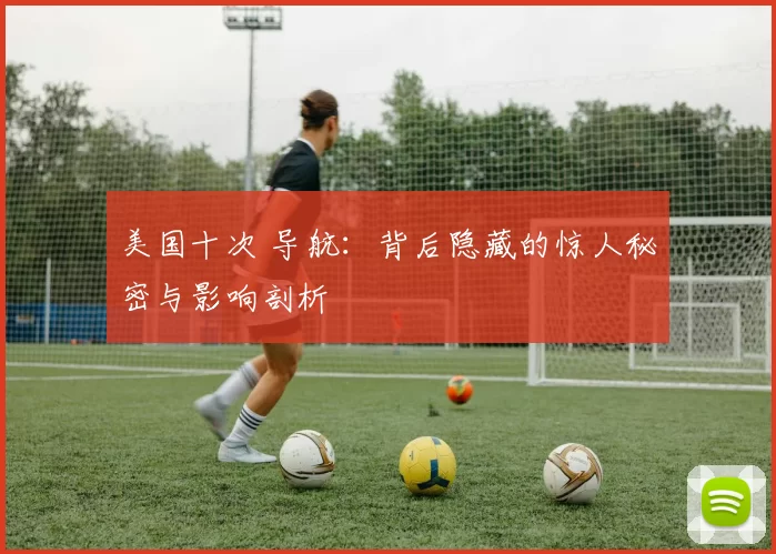 美国十次 导航:背后隐藏的惊人秘密与影响剖析