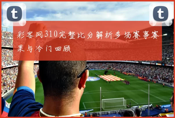彩客网310完整比分解析多场赛事赛果与冷门回顾