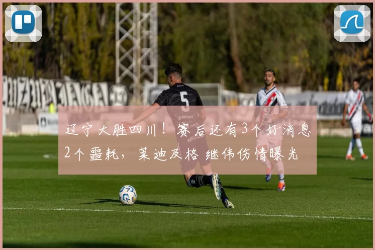 辽宁大胜四川！赛后还有3个好消息2个噩耗，莱迪及格 继伟伤情曝光