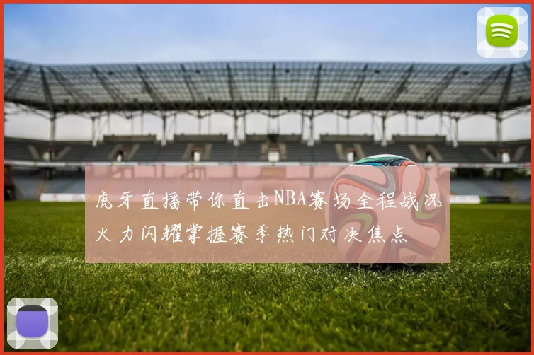 虎牙直播带你直击NBA赛场全程战况火力闪耀掌握赛季热门对决焦点