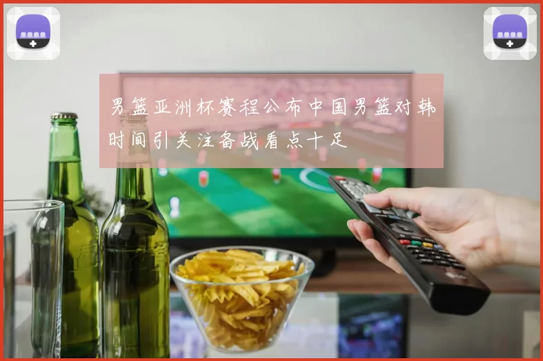 男篮亚洲杯赛程公布中国男篮对韩时间引关注备战看点十足