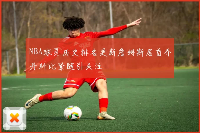 NBA球员历史排名更新詹姆斯居首乔丹科比紧随引关注