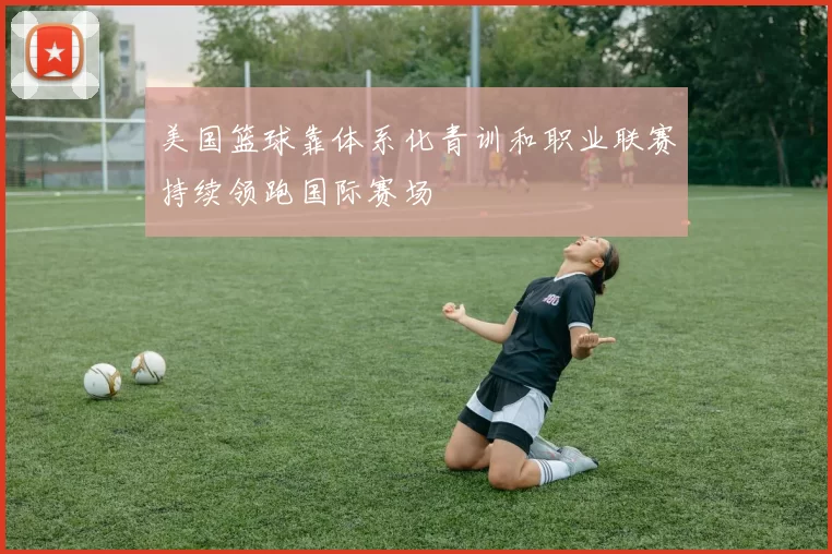 美国篮球靠体系化青训和职业联赛持续领跑国际赛场