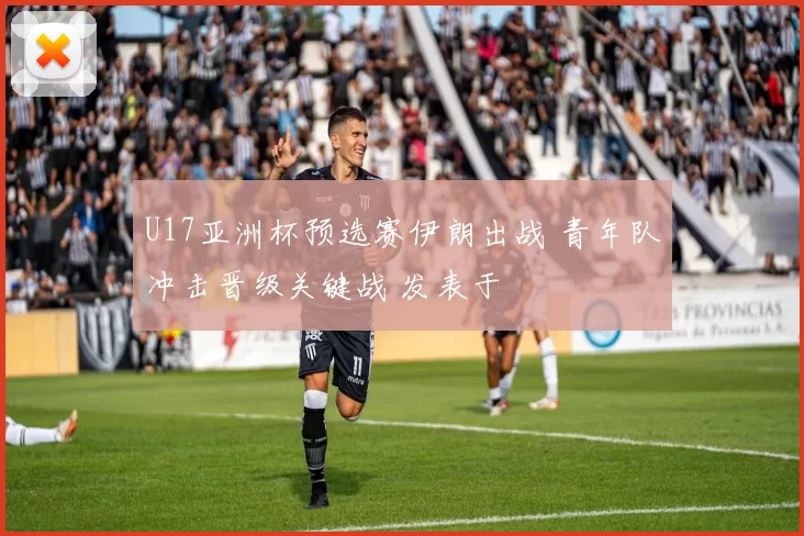 U17亚洲杯预选赛伊朗出战 青年队冲击晋级关键战 发表于