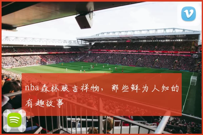 nba森林狼吉祥物,那些鲜为人知的有趣故事