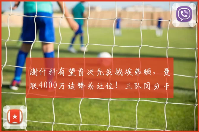 谢什科有望首次先发战埃弗顿，曼联4000万边锋或让位！三队同分卡里克非赢不可_比赛_阿马德·迪亚洛_利物浦