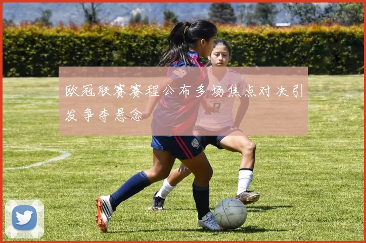 欧冠联赛赛程公布多场焦点对决引发争夺悬念