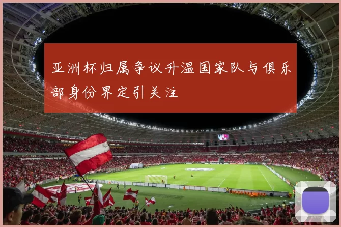 亚洲杯归属争议升温国家队与俱乐部身份界定引关注