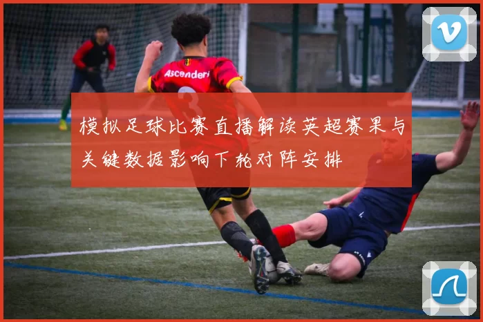 模拟足球比赛直播解读英超赛果与关键数据影响下轮对阵安排