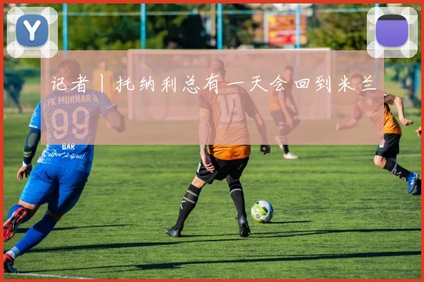 记者丨托纳利总有一天会回到米兰