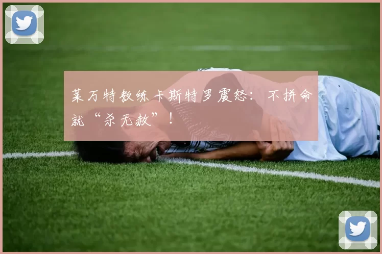 莱万特教练卡斯特罗震怒：不拼命就“杀无赦”！