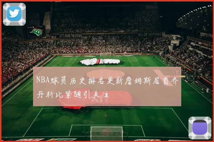 NBA球员历史排名更新詹姆斯居首乔丹科比紧随引关注