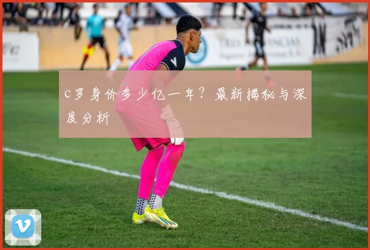 c罗身价多少亿一年?最新揭秘与深度分析