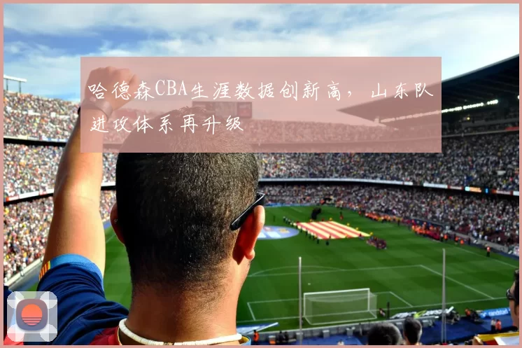 哈德森CBA生涯数据创新高，山东队进攻体系再升级