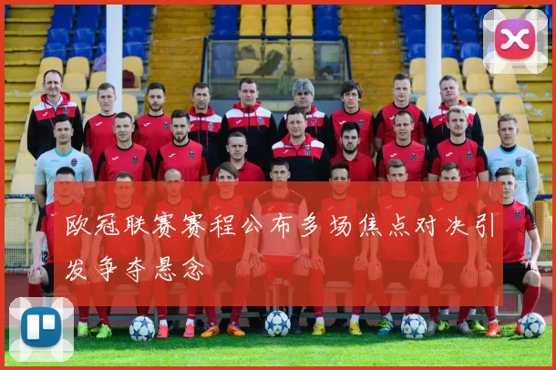 欧冠联赛赛程公布多场焦点对决引发争夺悬念