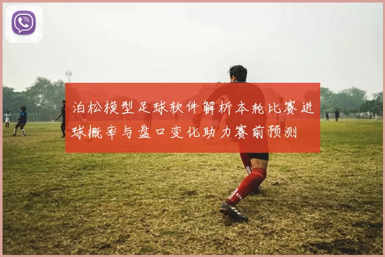 泊松模型足球软件解析本轮比赛进球概率与盘口变化助力赛前预测