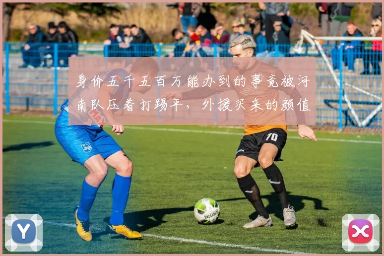 身价五千五百万能办到的事竟被河南队压着打踢平，外援买来的颜值能不能真拿出点勇气和拼搏_比赛_平局_战术