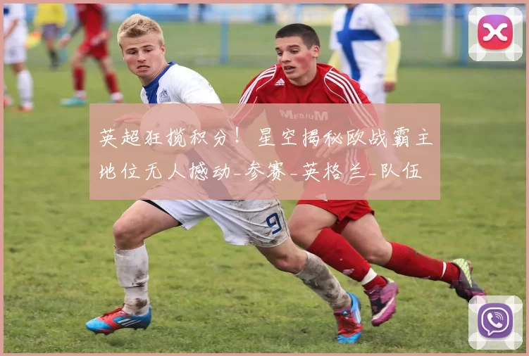 英超狂揽积分！星空揭秘欧战霸主地位无人撼动_参赛_英格兰_队伍