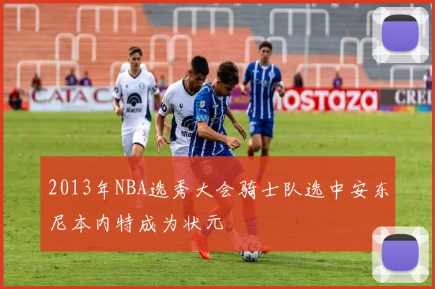 2013年NBA选秀大会骑士队选中安东尼本内特成为状元