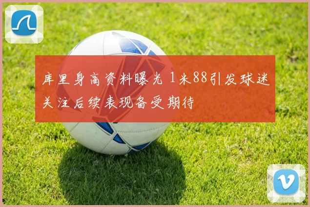 库里身高资料曝光 1米88引发球迷关注后续表现备受期待