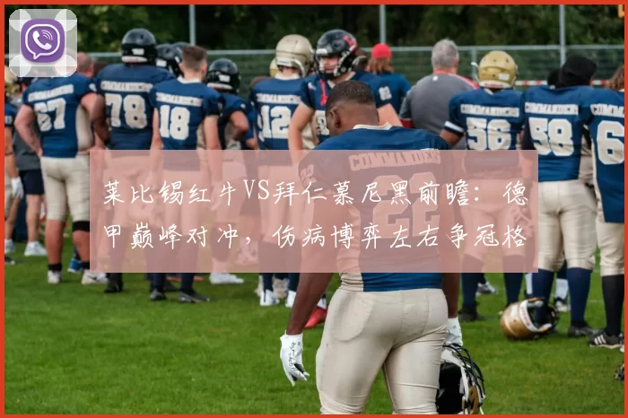 莱比锡红牛VS拜仁慕尼黑前瞻：德甲巅峰对冲，伤病博弈左右争冠格局_主场_欧冠_法兰克福